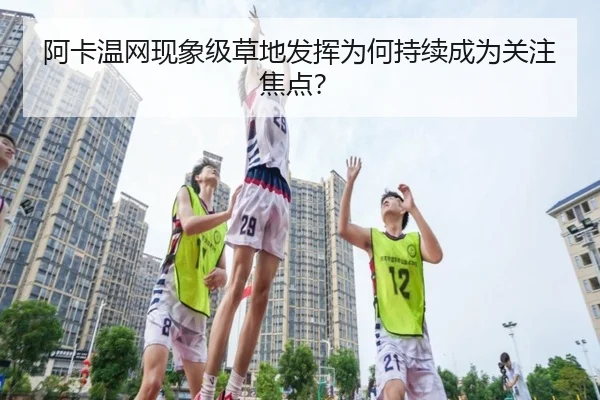 阿卡温网现象级草地发挥为何持续成为关注焦点？