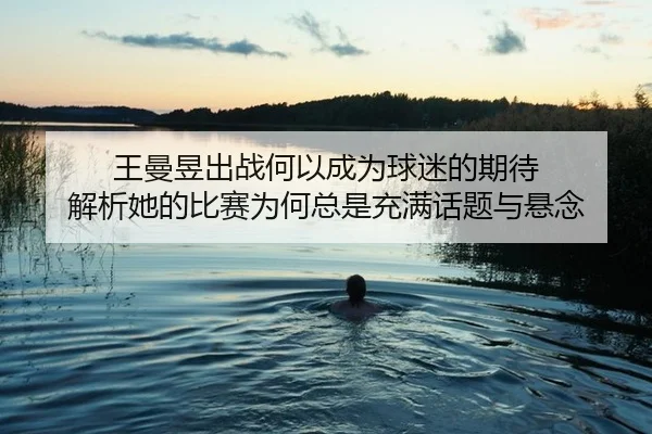 王曼昱出战何以成为球迷的期待 解析她的比赛为何总是充满话题与悬念